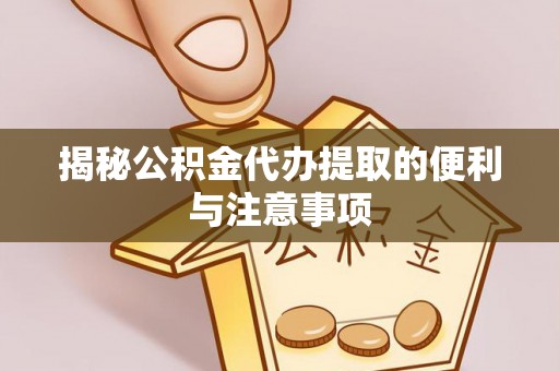 曲周揭秘公积金代办提取的便利与注意事项