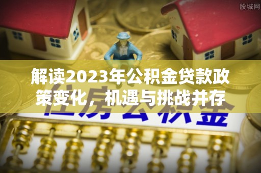 曲周解读2023年公积金贷款政策变化，机遇与挑战并存