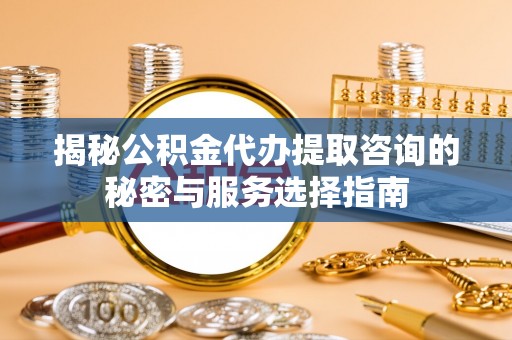曲周揭秘公积金代办提取咨询的秘密与服务选择指南