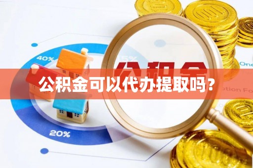 曲周公积金可以代办提取吗？