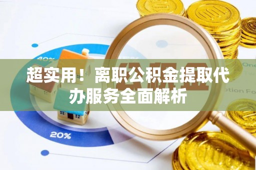 曲周超实用！离职公积金提取代办服务全面解析
