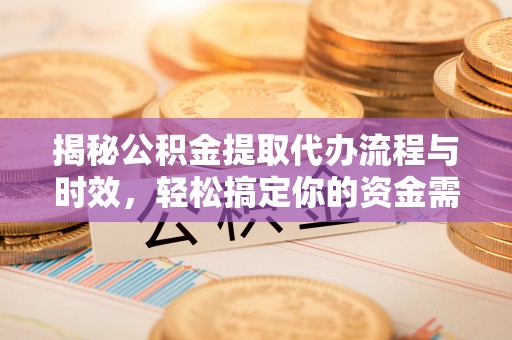 曲周揭秘公积金提取代办流程与时效，轻松搞定你的资金需求