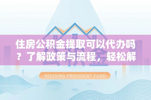 曲周住房公积金提取可以代办吗？了解政策与流程，轻松解决疑问