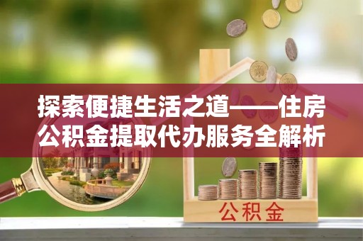 曲周探索便捷生活之道——住房公积金提取代办服务全解析