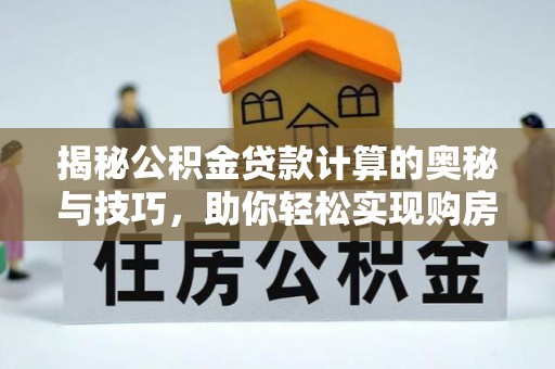 曲周揭秘公积金贷款计算的奥秘与技巧，助你轻松实现购房梦想