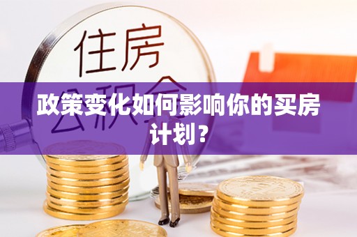 曲周政策变化如何影响你的买房计划？