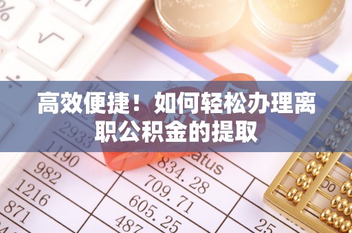 曲周高效便捷！如何轻松办理离职公积金的提取