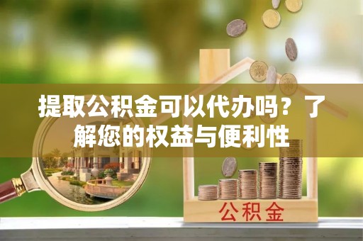 曲周提取公积金可以代办吗？了解您的权益与便利性
