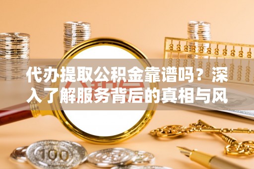 曲周代办提取公积金靠谱吗？深入了解服务背后的真相与风险