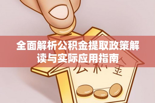 曲周全面解析公积金提取政策解读与实际应用指南