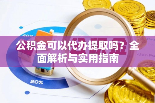曲周公积金可以代办提取吗？全面解析与实用指南