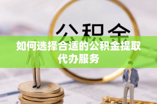 曲周如何选择合适的公积金提取代办服务
