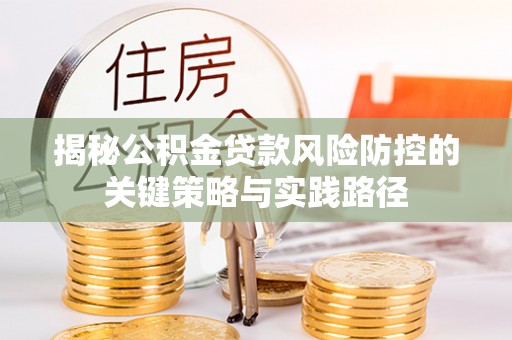 曲周揭秘公积金贷款风险防控的关键策略与实践路径