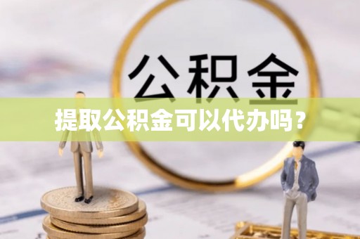 曲周提取公积金可以代办吗？