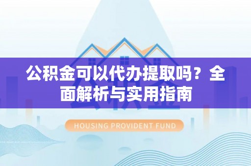 曲周公积金可以代办提取吗？全面解析与实用指南