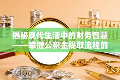 曲周揭秘现代生活中的财务智慧——掌握公积金提取流程的关键步骤