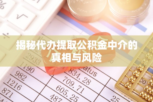 曲周揭秘代办提取公积金中介的真相与风险