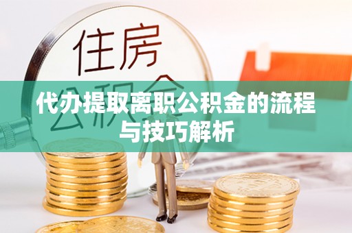 曲周代办提取离职公积金的流程与技巧解析