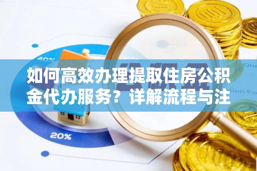 曲周如何高效办理提取住房公积金代办服务？详解流程与注意事项