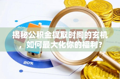 曲周揭秘公积金提取时间的玄机，如何最大化你的福利？