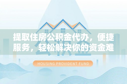 曲周提取住房公积金代办，便捷服务，轻松解决你的资金难题