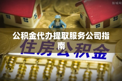 曲周公积金代办提取服务公司指南