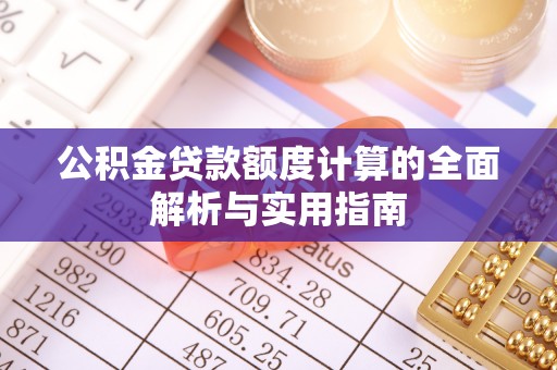 曲周公积金贷款额度计算的全面解析与实用指南