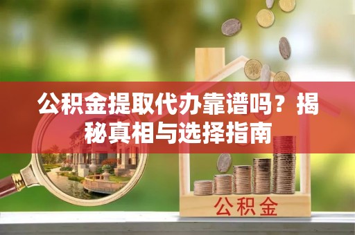 曲周公积金提取代办靠谱吗？揭秘真相与选择指南