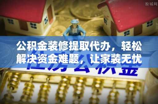 曲周公积金装修提取代办，轻松解决资金难题，让家装无忧
