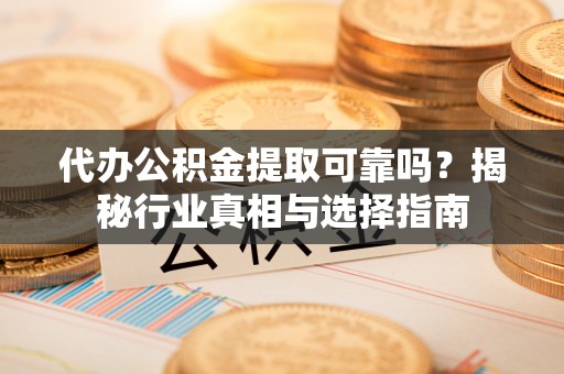 曲周代办公积金提取可靠吗？揭秘行业真相与选择指南