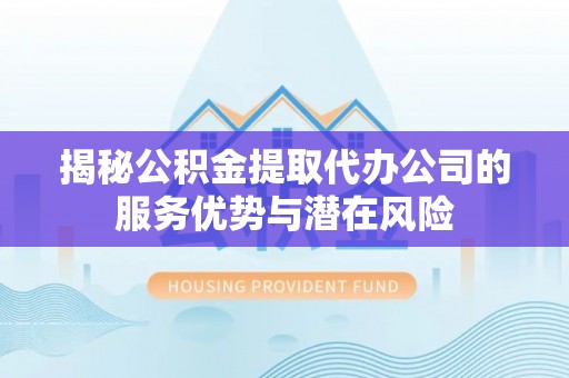 曲周揭秘公积金提取代办公司的服务优势与潜在风险