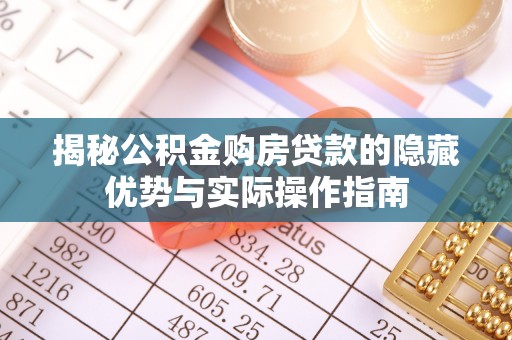 曲周揭秘公积金购房贷款的隐藏优势与实际操作指南