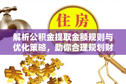曲周解析公积金提取金额规则与优化策略，助你合理规划财务未来