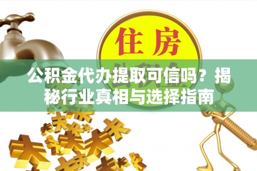 曲周公积金代办提取可信吗？揭秘行业真相与选择指南