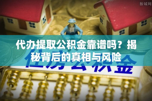 曲周代办提取公积金靠谱吗？揭秘背后的真相与风险