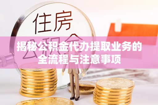 曲周揭秘公积金代办提取业务的全流程与注意事项