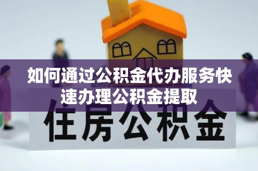 曲周如何通过公积金代办服务快速办理公积金提取