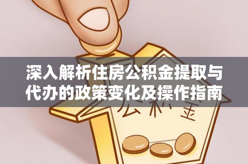 曲周深入解析住房公积金提取与代办的政策变化及操作指南