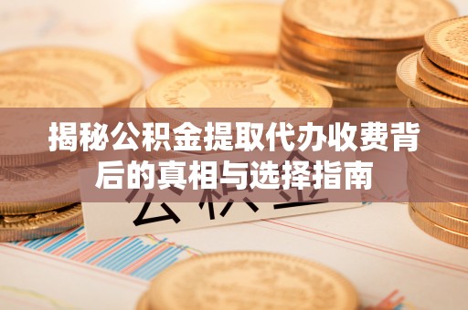 曲周揭秘公积金提取代办收费背后的真相与选择指南