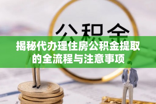 曲周揭秘代办理住房公积金提取的全流程与注意事项