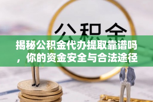 曲周揭秘公积金代办提取靠谱吗，你的资金安全与合法途径全解析