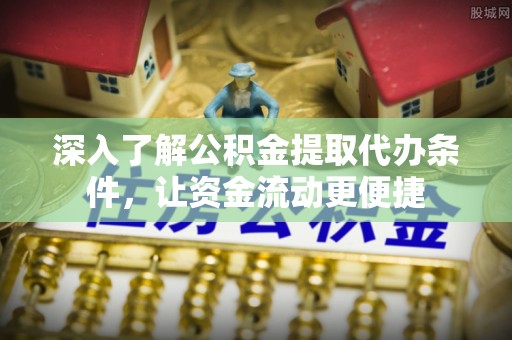 曲周深入了解公积金提取代办条件，让资金流动更便捷
