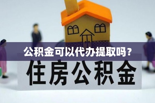 曲周公积金可以代办提取吗？