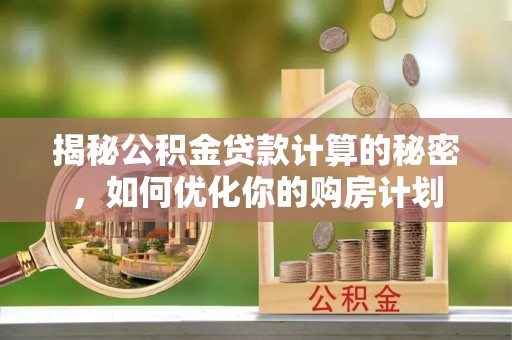 曲周揭秘公积金贷款计算的秘密，如何优化你的购房计划