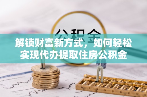 曲周解锁财富新方式，如何轻松实现代办提取住房公积金