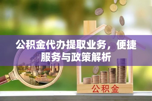 曲周公积金代办提取业务，便捷服务与政策解析