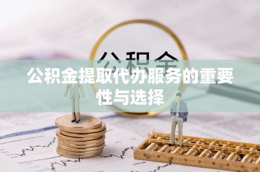 曲周公积金提取代办服务的重要性与选择