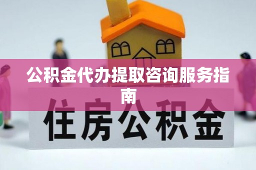 曲周公积金代办提取咨询服务指南
