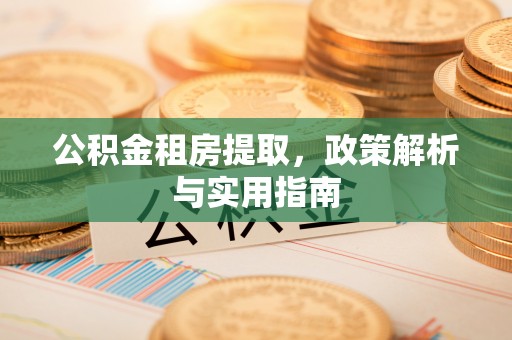 曲周公积金租房提取，政策解析与实用指南