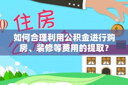 曲周如何合理利用公积金进行购房、装修等费用的提取？